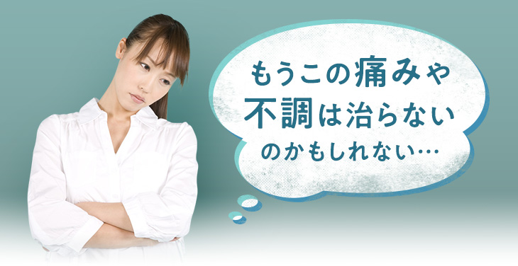 もうこの痛みや不調は治らないのかもしれない…