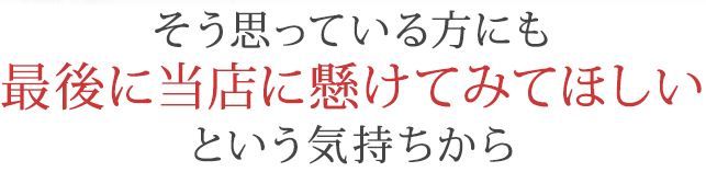 そう思っている方にも最後に当院に懸けてみてほしいという気持ちから