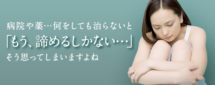 病院や薬…何をしても治らないと「もう、諦めるしかない…」そう思ってしまいますよね
