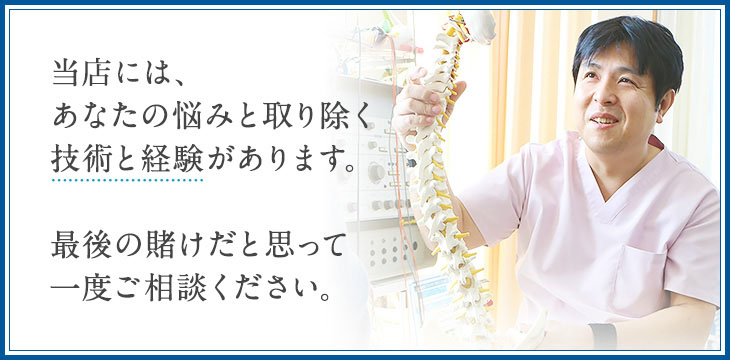 当院には、あなたの悩みと取り除く技術と経験があります。最後の賭けだと思って一度ご相談ください。